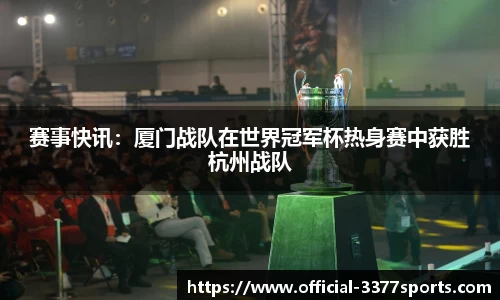 赛事快讯：厦门战队在世界冠军杯热身赛中获胜杭州战队